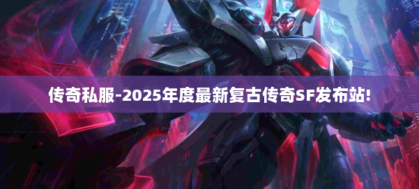 传奇私服-2025年度最新复古传奇SF发布站! 第2张