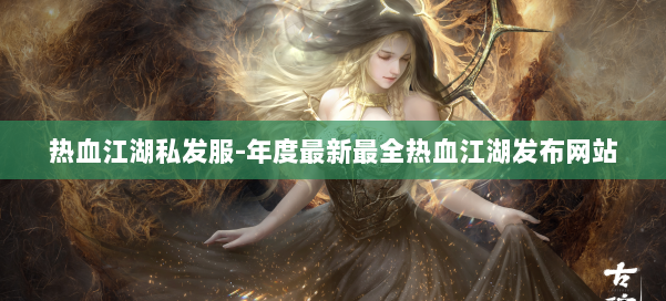 热血江湖私发服-年度最新最全热血江湖发布网站 第2张