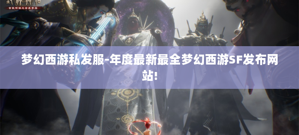 梦幻西游私发服-年度最新最全梦幻西游SF发布网站!