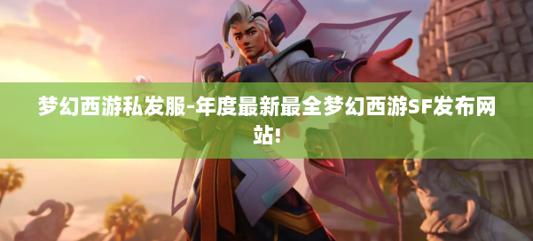 梦幻西游私发服-年度最新最全梦幻西游SF发布网站!