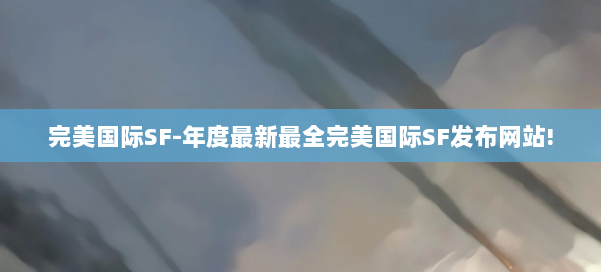 完美国际SF-年度最新最全完美国际SF发布网站! 第1张 完美国际SF-年度最新最全完美国际SF发布网站! 第1张