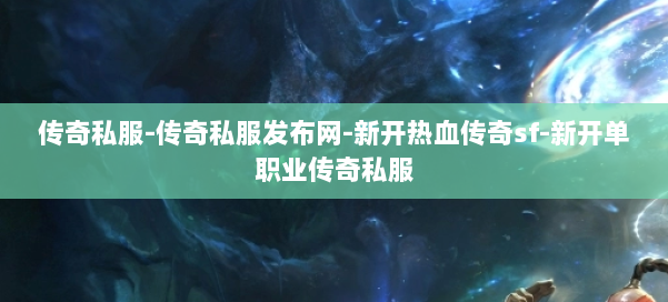 传奇私服-传奇私服发布网-新开热血传奇sf-新开单职业传奇私服 第2张