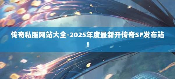传奇私服网站大全-2025年度最新开传奇SF发布站!