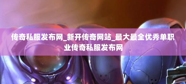 传奇私服发布网_新开传奇网站_最大最全优秀单职业传奇私服发布网