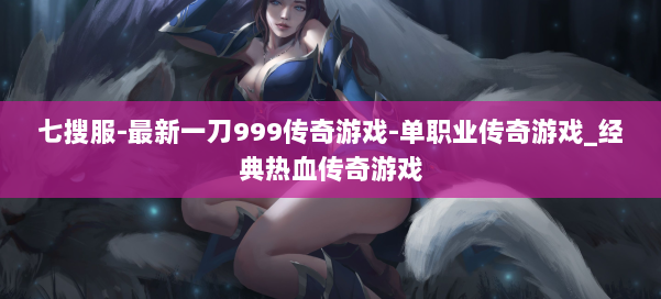 七搜服-最新一刀999传奇游戏-单职业传奇游戏_经典热血传奇游戏