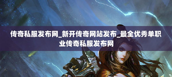 传奇私服发布网_新开传奇网站发布_最全优秀单职业传奇私服发布网