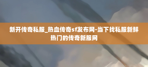 新开传奇私服_热血传奇sf发布网-当下找私服新鲜热门的传奇新服网 第2张