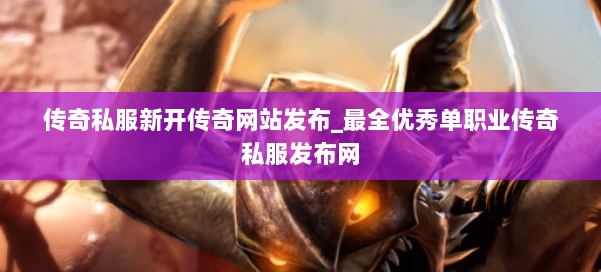传奇私服新开传奇网站发布_最全优秀单职业传奇私服发布网