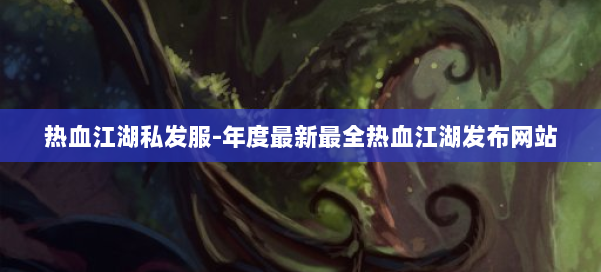 热血江湖私发服-年度最新最全热血江湖发布网站 第1张