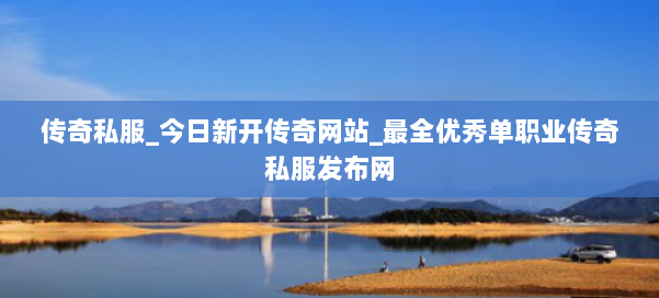 传奇私服_今日新开传奇网站_最全优秀单职业传奇私服发布网