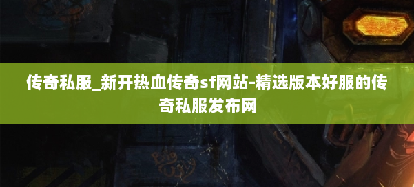 传奇私服_新开热血传奇sf网站-精选版本好服的传奇私服发布网