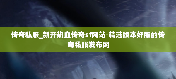 传奇私服_新开热血传奇sf网站-精选版本好服的传奇私服发布网