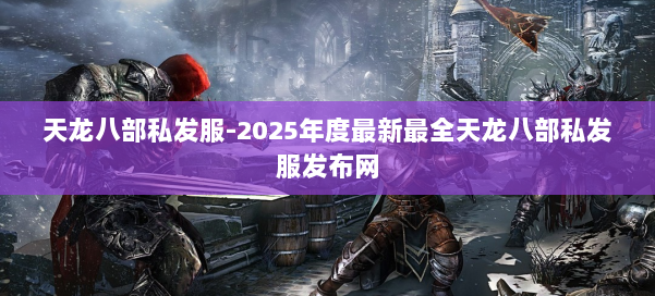 天龙八部私发服-2025年度最新最全天龙八部私发服发布网 第3张