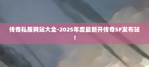 传奇私服网站大全-2025年度最新开传奇SF发布站!