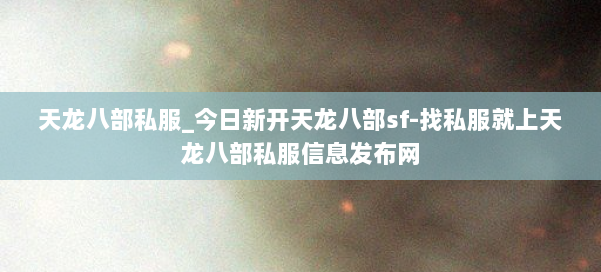 天龙八部公益私服_今日新开天龙八部sf-找私服就上天龙八部公益私服信息发布网 第2张