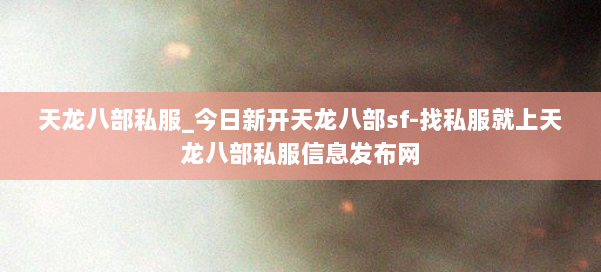 天龙八部公益私服_今日新开天龙八部sf-找私服就上天龙八部公益私服信息发布网 第3张