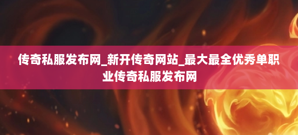 传奇私服发布网_新开传奇网站_最大最全优秀单职业传奇私服发布网