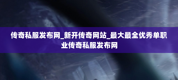 传奇私服发布网_新开传奇网站_最大最全优秀单职业传奇私服发布网