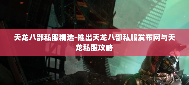 天龙八部公益私服精选-推出天龙八部公益私服发布网与天龙私服攻略 第2张