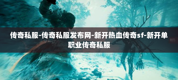 传奇私服-传奇私服发布网-新开热血传奇sf-新开单职业传奇私服 第2张