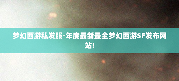 梦幻西游私发服-年度最新最全梦幻西游SF发布网站!