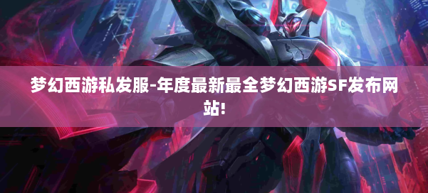 梦幻西游私发服-年度最新最全梦幻西游SF发布网站!