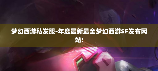 梦幻西游私发服-年度最新最全梦幻西游SF发布网站!