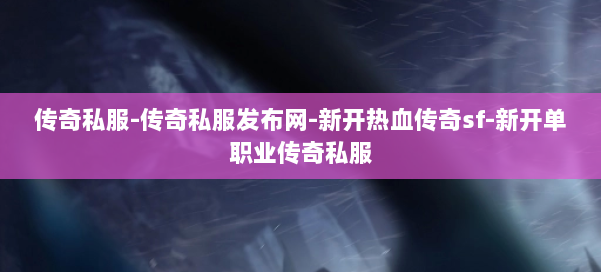 传奇私服-传奇私服发布网-新开热血传奇sf-新开单职业传奇私服