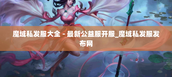 魔域私发服大全 - 最新公益服开服_魔域私发服发布网 第3张
