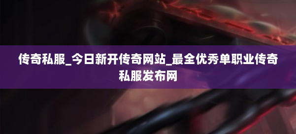 传奇私服_今日新开传奇网站_最全优秀单职业传奇私服发布网