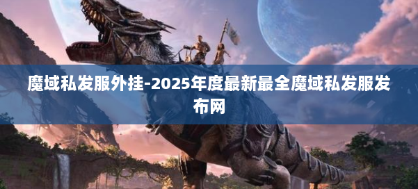 魔域私发服外挂-2025年度最新最全魔域私发服发布网 第3张