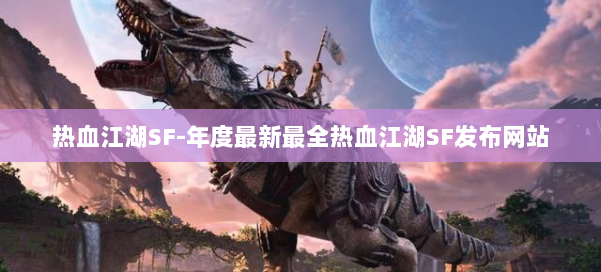 热血江湖SF-年度最新最全热血江湖SF发布网站 第3张