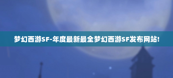 梦幻西游SF-年度最新最全梦幻西游SF发布网站!