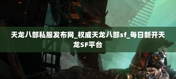 天龙八部公益私服发布网_权威天龙八部sf_每日新开天龙SF平台 第1张