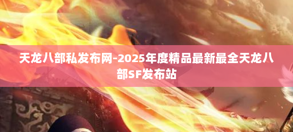 天龙八部私发布网-2025年度精品最新最全天龙八部SF发布站 第2张