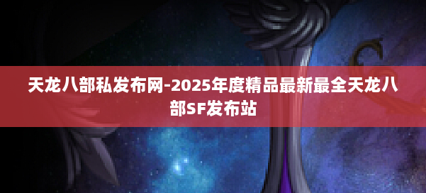 天龙八部私发布网-2025年度精品最新最全天龙八部SF发布站 第3张