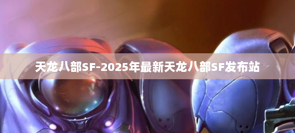 天龙八部SF-2025年最新天龙八部SF发布站 第1张
