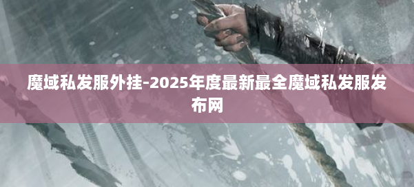 魔域私发服外挂-2025年度最新最全魔域私发服发布网 第1张