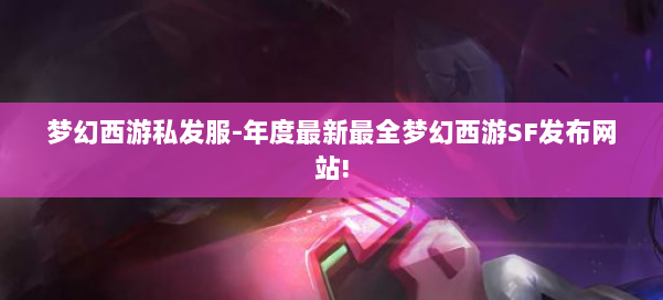 梦幻西游私发服-年度最新最全梦幻西游SF发布网站! 第3张