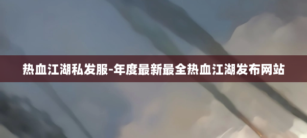 热血江湖私发服-年度最新最全热血江湖发布网站 第2张