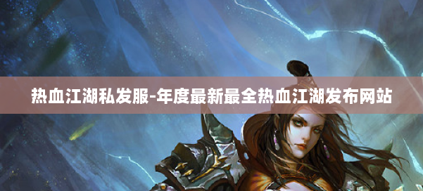 热血江湖私发服-年度最新最全热血江湖发布网站 第1张