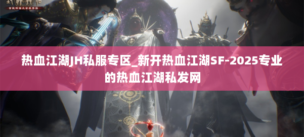 热血江湖JH私服专区_新开热血江湖SF-2025专业的热血江湖私发网 第2张