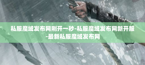私服魔域发布网刚开一秒-私服魔域发布网新开服-最新私服魔域发布网 第2张