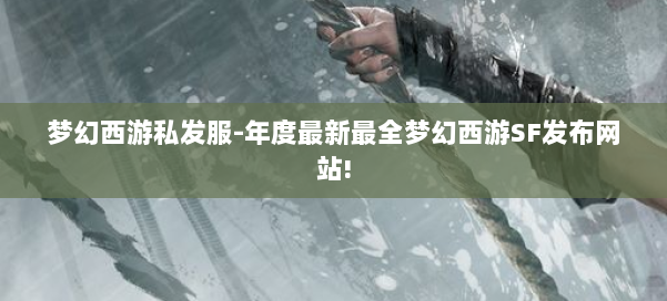 梦幻西游私发服-年度最新最全梦幻西游SF发布网站!