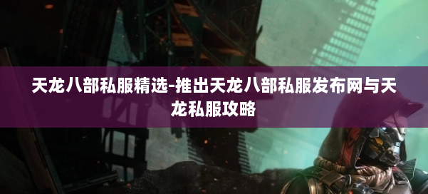 天龙八部公益私服精选-推出天龙八部公益私服发布网与天龙私服攻略 第1张