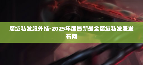 魔域私发服外挂-2025年度最新最全魔域私发服发布网 第2张