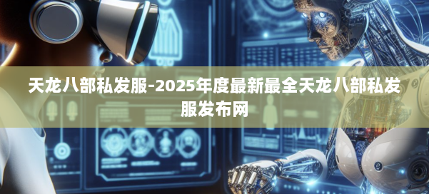 天龙八部私发服-2025年度最新最全天龙八部私发服发布网 第2张 天龙八部私发服-2025年度最新最全天龙八部私发服发布网 第2张