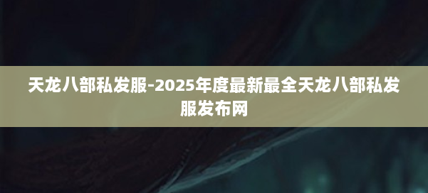 天龙八部私发服-2025年度最新最全天龙八部私发服发布网 第3张 天龙八部私发服-2025年度最新最全天龙八部私发服发布网 第3张