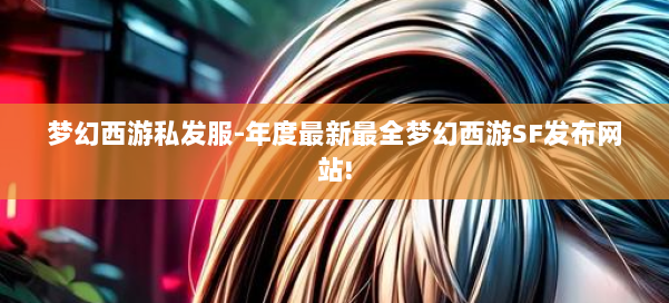 梦幻西游私发服-年度最新最全梦幻西游SF发布网站! 第1张 梦幻西游私发服-年度最新最全梦幻西游SF发布网站! 第1张