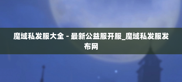 魔域私发服大全 - 最新公益服开服_魔域私发服发布网 第2张 魔域私发服大全 - 最新公益服开服_魔域私发服发布网 第2张